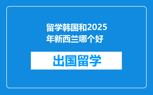 留学韩国和2025年新西兰哪个好