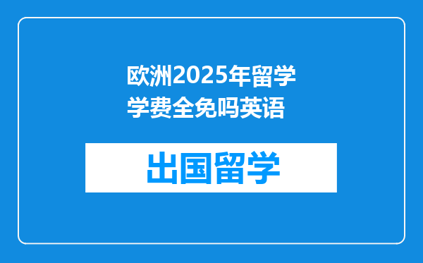 欧洲2025年留学学费全免吗英语
