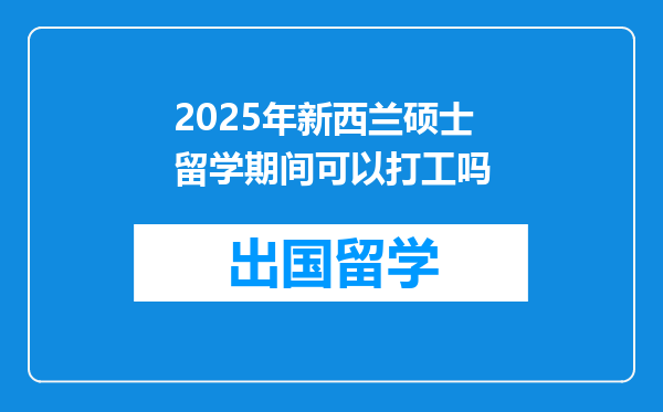 2025年新西兰硕士留学期间可以打工吗