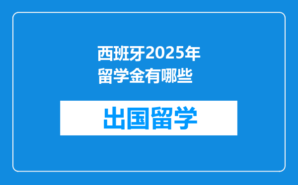 西班牙2025年留学金有哪些