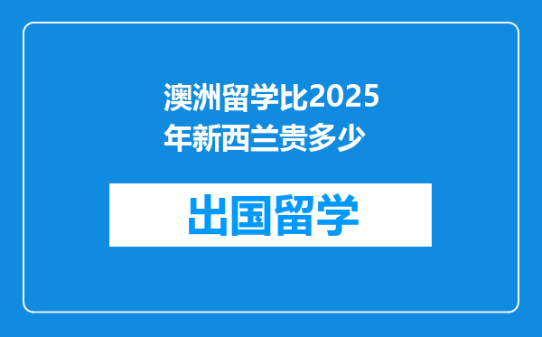 澳洲留学比2025年新西兰贵多少