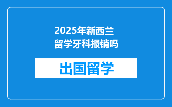 2025年新西兰留学牙科报销吗