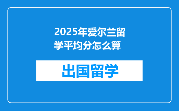 2025年爱尔兰留学平均分怎么算