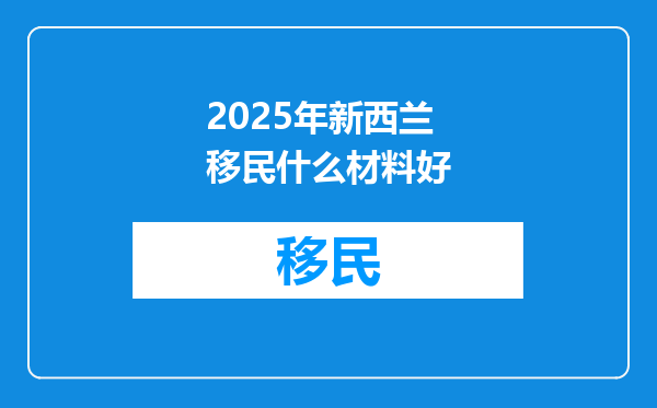 2025年新西兰移民什么材料好