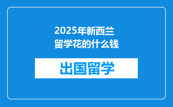 2025年新西兰留学花的什么钱