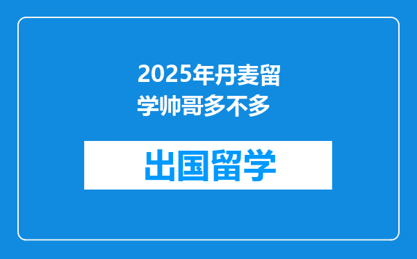 2025年丹麦留学帅哥多不多