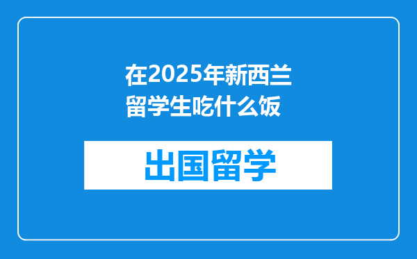 在2025年新西兰留学生吃什么饭