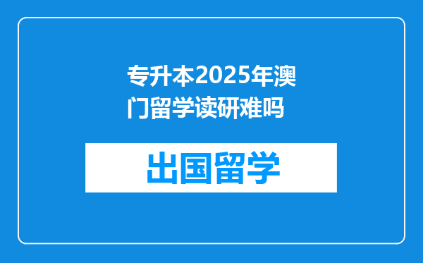 专升本2025年澳门留学读研难吗