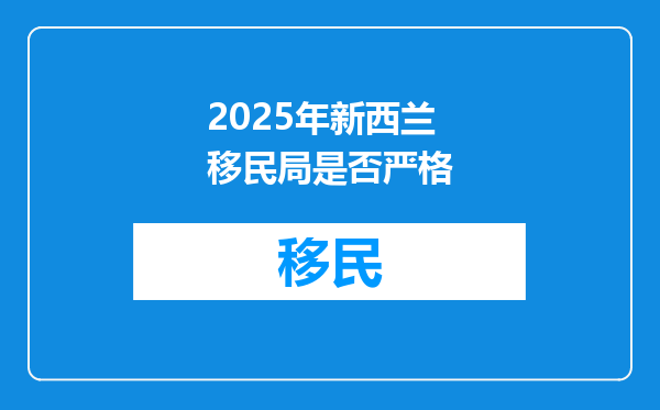 2025年新西兰移民局是否严格