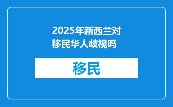 2025年新西兰对移民华人歧视吗