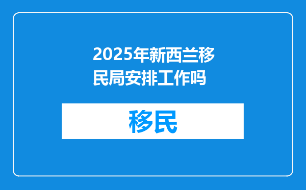 2025年新西兰移民局安排工作吗
