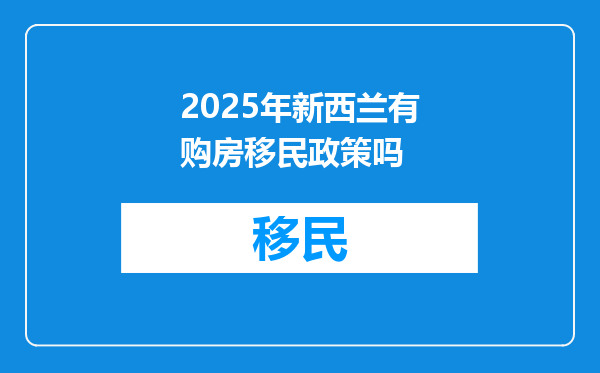 2025年新西兰有购房移民政策吗