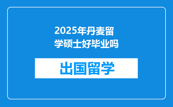 2025年丹麦留学硕士好毕业吗