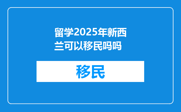 留学2025年新西兰可以移民吗吗