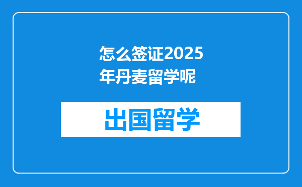 怎么签证2025年丹麦留学呢