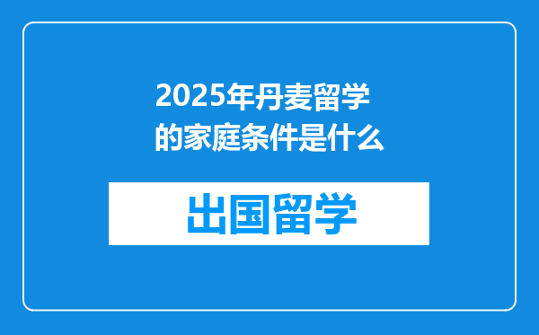 2025年丹麦留学的家庭条件是什么