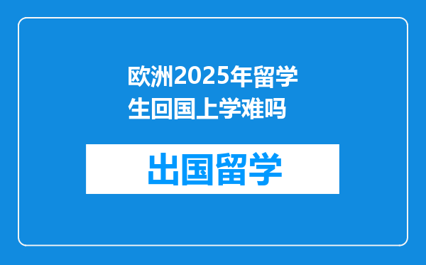 欧洲2025年留学生回国上学难吗