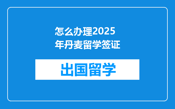 怎么办理2025年丹麦留学签证