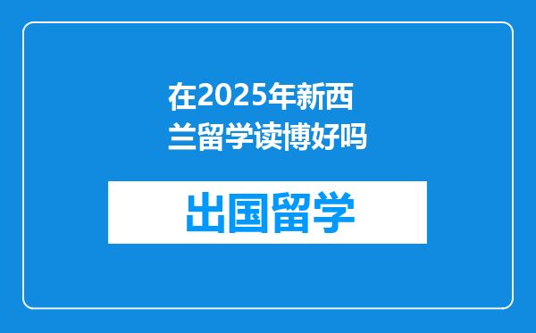 在2025年新西兰留学读博好吗