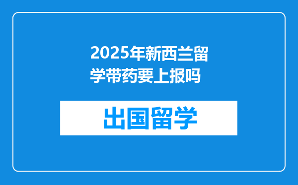 2025年新西兰留学带药要上报吗