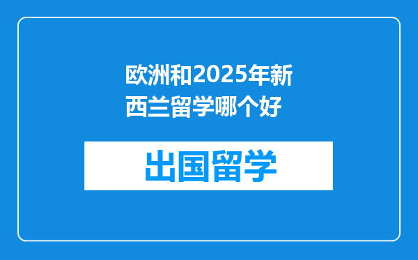 欧洲和2025年新西兰留学哪个好