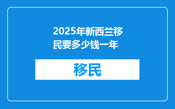 2025年新西兰移民要多少钱一年