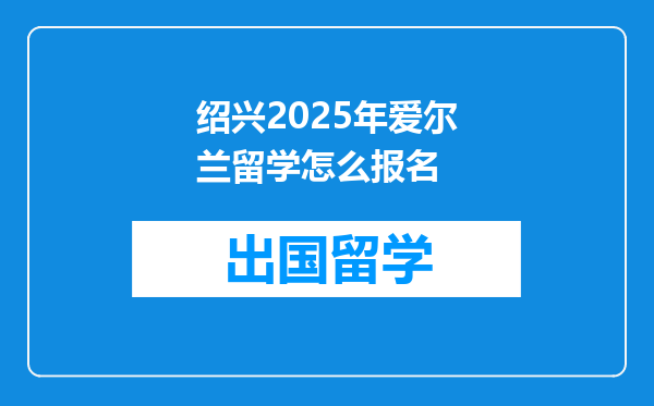绍兴2025年爱尔兰留学怎么报名