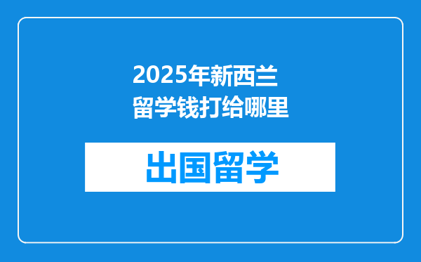 2025年新西兰留学钱打给哪里
