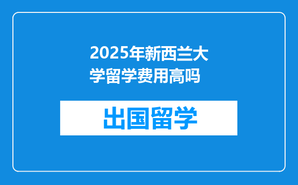 2025年新西兰大学留学费用高吗
