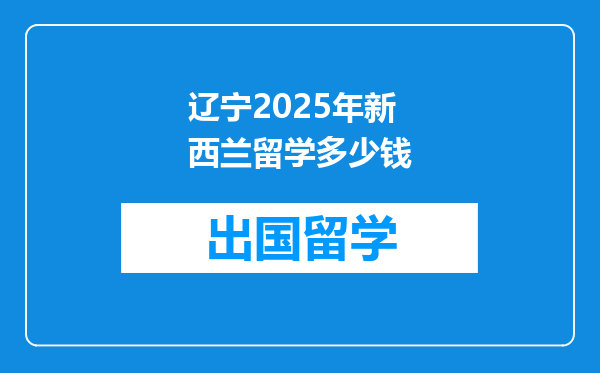 辽宁2025年新西兰留学多少钱