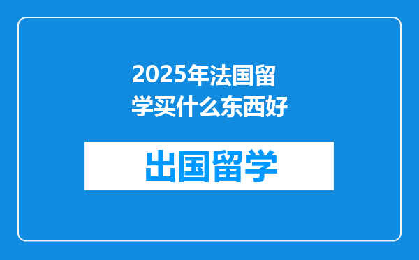 2025年法国留学买什么东西好