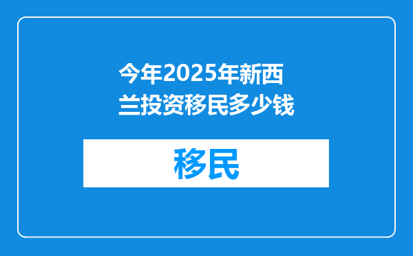 今年2025年新西兰投资移民多少钱