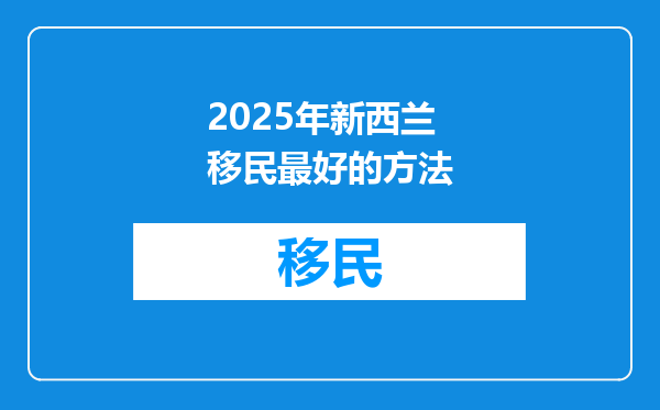 2025年新西兰移民最好的方法
