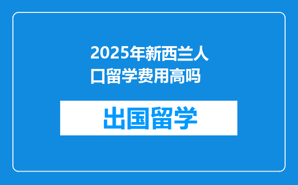 2025年新西兰人口留学费用高吗