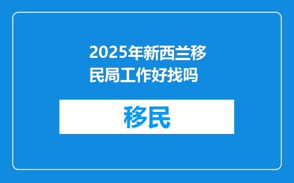 2025年新西兰移民局工作好找吗