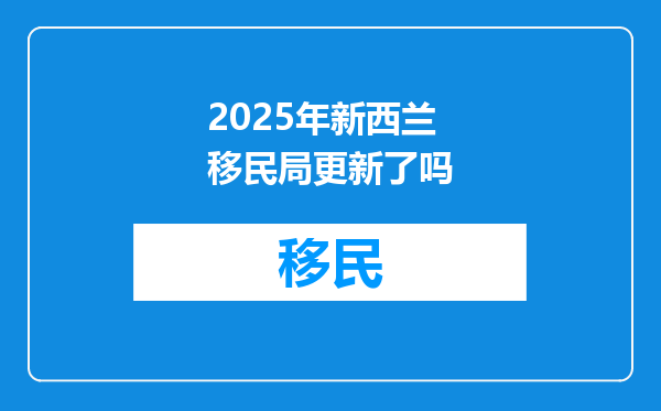 2025年新西兰移民局更新了吗