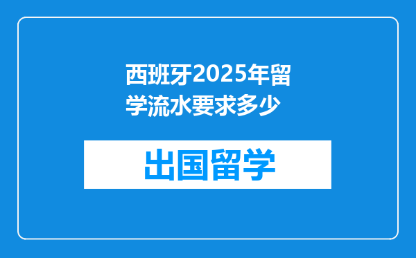 西班牙2025年留学流水要求多少