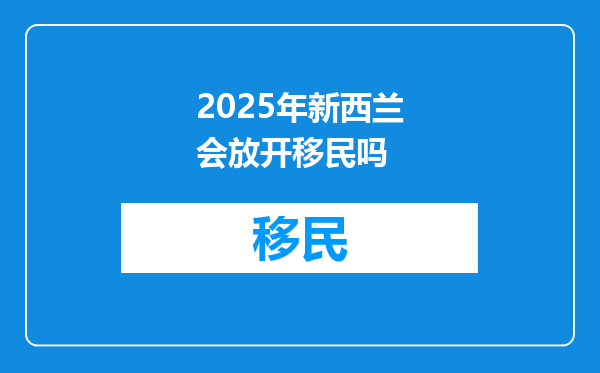 2025年新西兰会放开移民吗