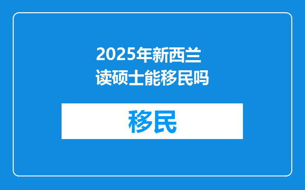 2025年新西兰读硕士能移民吗
