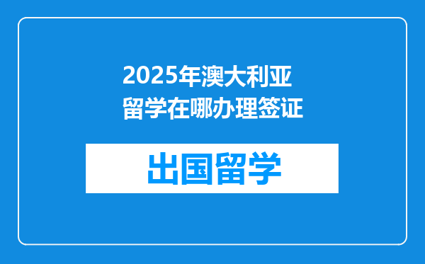 2025年澳大利亚留学在哪办理签证