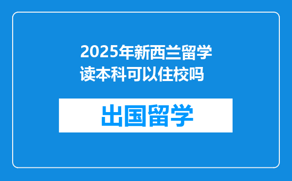 2025年新西兰留学读本科可以住校吗