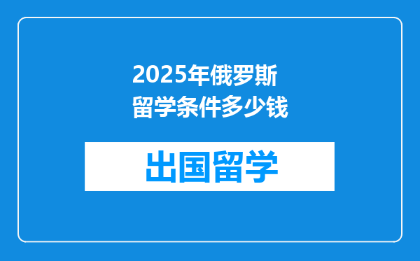 2025年俄罗斯留学条件多少钱