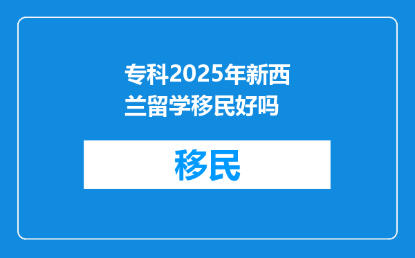 专科2025年新西兰留学移民好吗