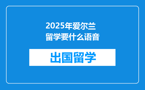 2025年爱尔兰留学要什么语音
