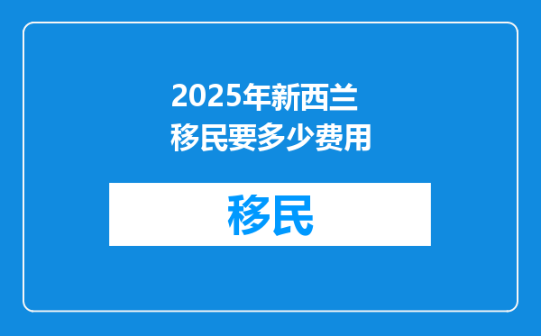 2025年新西兰移民要多少费用