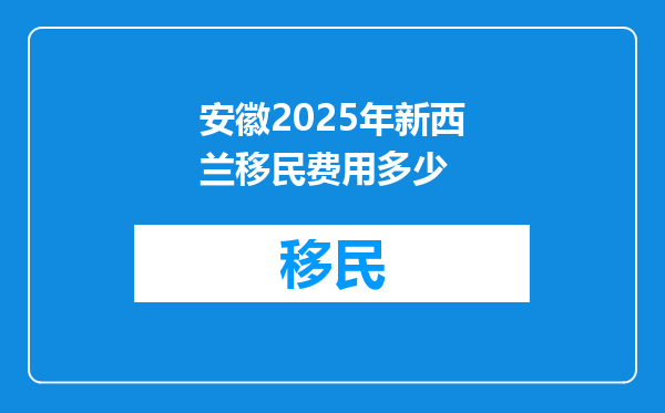 安徽2025年新西兰移民费用多少