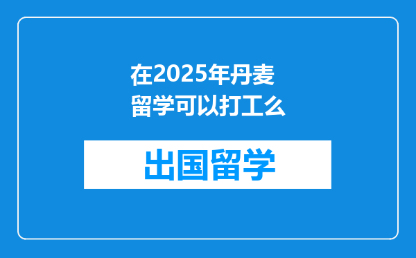 在2025年丹麦留学可以打工么