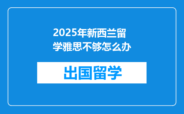 2025年新西兰留学雅思不够怎么办