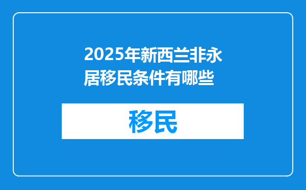 2025年新西兰非永居移民条件有哪些