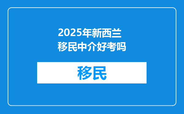 2025年新西兰移民中介好考吗